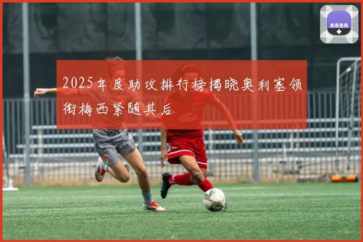 2025年度助攻排行榜揭晓奥利塞领衔梅西紧随其后