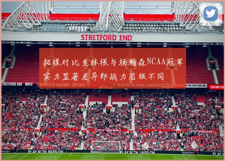 拓媒对比克林根与杨瀚森NCAA冠军实力显著差异即战力层级不同