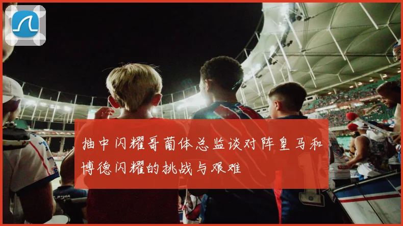 抽中闪耀哥葡体总监谈对阵皇马和博德闪耀的挑战与艰难