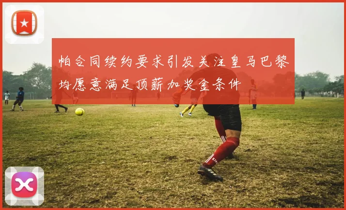 帕合同续约要求引发关注皇马巴黎均愿意满足顶薪加奖金条件