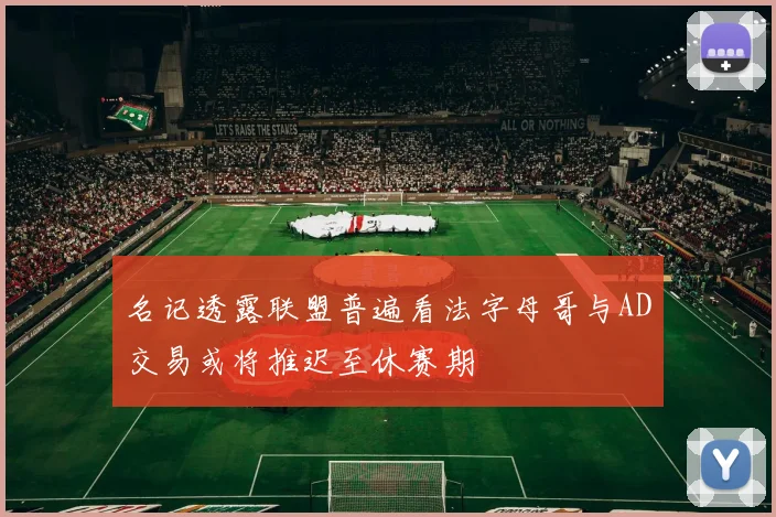 名记透露联盟普遍看法字母哥与AD交易或将推迟至休赛期