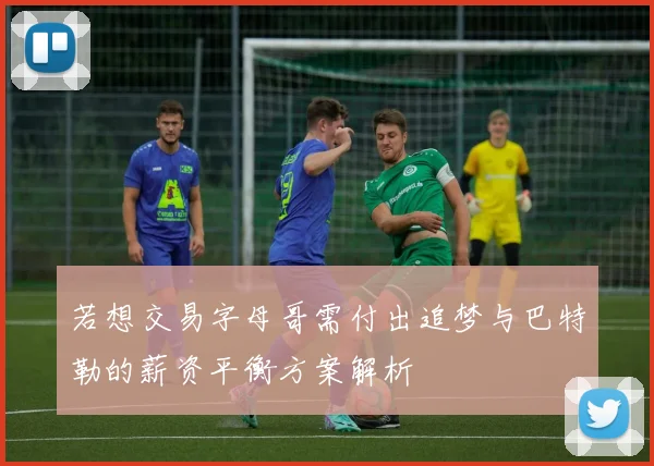 若想交易字母哥需付出追梦与巴特勒的薪资平衡方案解析