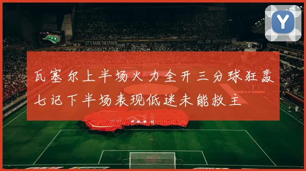 瓦塞尔上半场火力全开三分球狂轰七记下半场表现低迷未能救主
