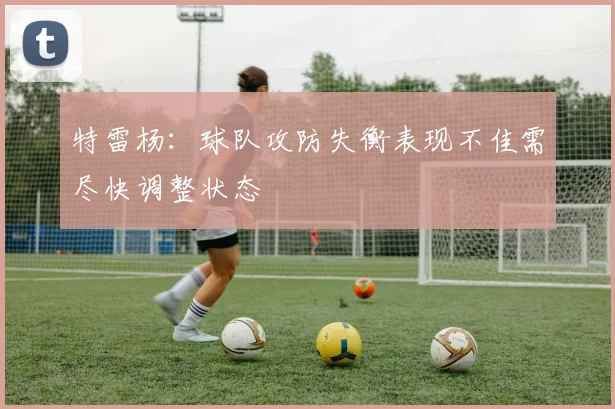 特雷杨：球队攻防失衡表现不佳需尽快调整状态