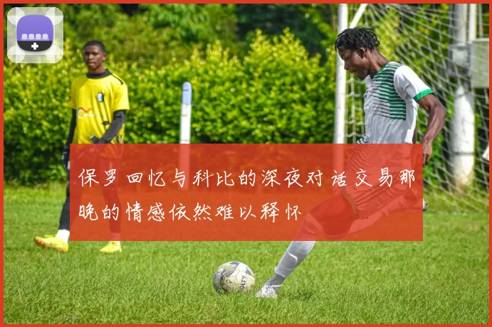保罗回忆与科比的深夜对话交易那晚的情感依然难以释怀