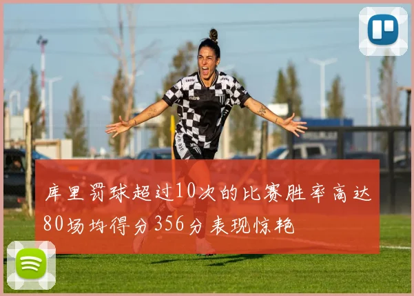 库里罚球超过10次的比赛胜率高达80场均得分356分表现惊艳