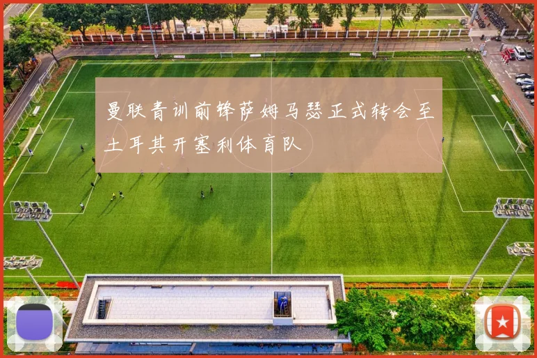 曼联青训前锋萨姆马瑟正式转会至土耳其开塞利体育队