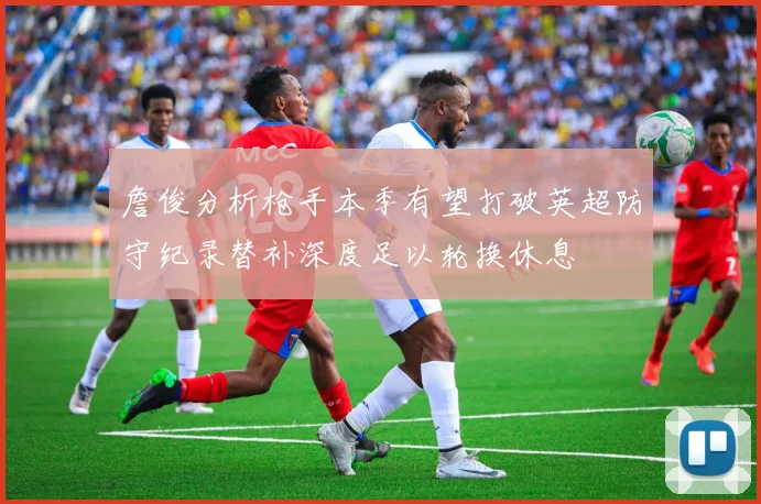 詹俊分析枪手本季有望打破英超防守纪录替补深度足以轮换休息