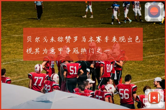 贝尔戈米称赞罗马本赛季表现出色视其为意甲争冠热门之一