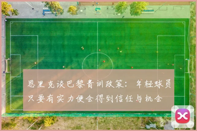 恩里克谈巴黎青训政策：年轻球员只要有实力便会得到信任与机会