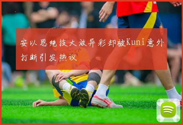 安以恩绝技大放异彩却被Kuni意外打断引发热议
