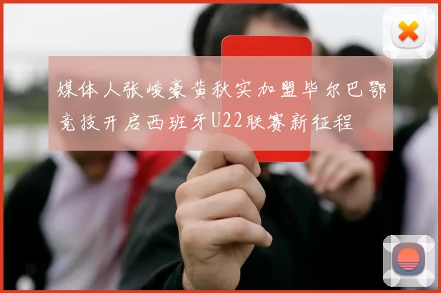 媒体人张峻豪黄秋实加盟毕尔巴鄂竞技开启西班牙U22联赛新征程