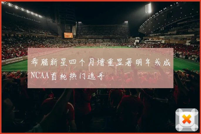 希腊新星四个月增重显著明年或成NCAA首轮热门选手