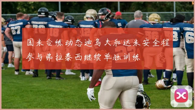 国米合练动态迪乌夫和达米安全程参与弗拉泰西继续单独训练