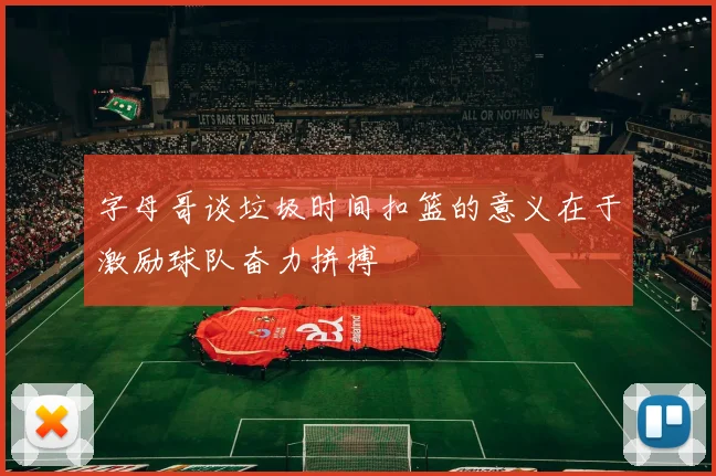 字母哥谈垃圾时间扣篮的意义在于激励球队奋力拼搏