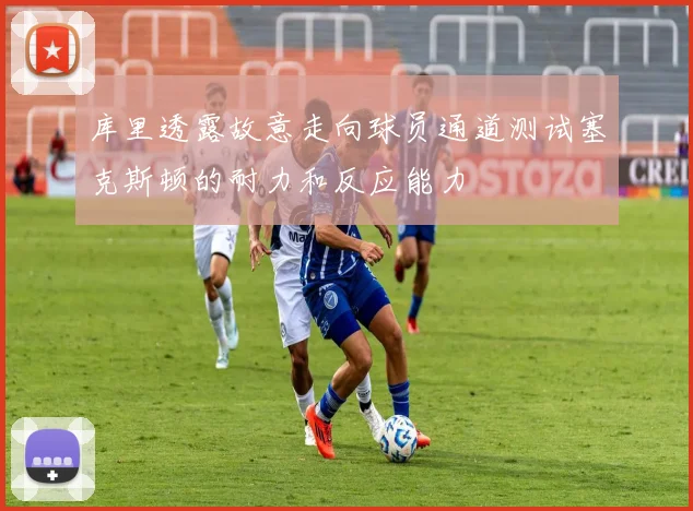 库里透露故意走向球员通道测试塞克斯顿的耐力和反应能力