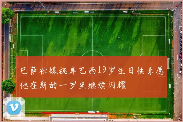 巴萨社媒祝库巴西19岁生日快乐愿他在新的一岁里继续闪耀