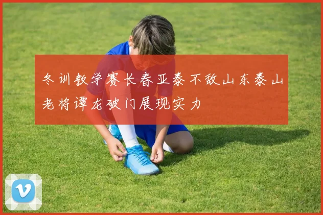 冬训教学赛长春亚泰不敌山东泰山老将谭龙破门展现实力