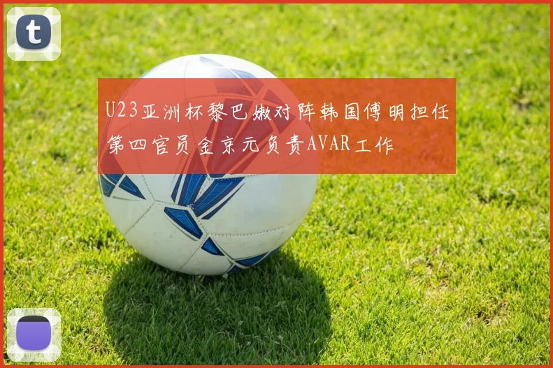 U23亚洲杯黎巴嫩对阵韩国傅明担任第四官员金京元负责AVAR工作