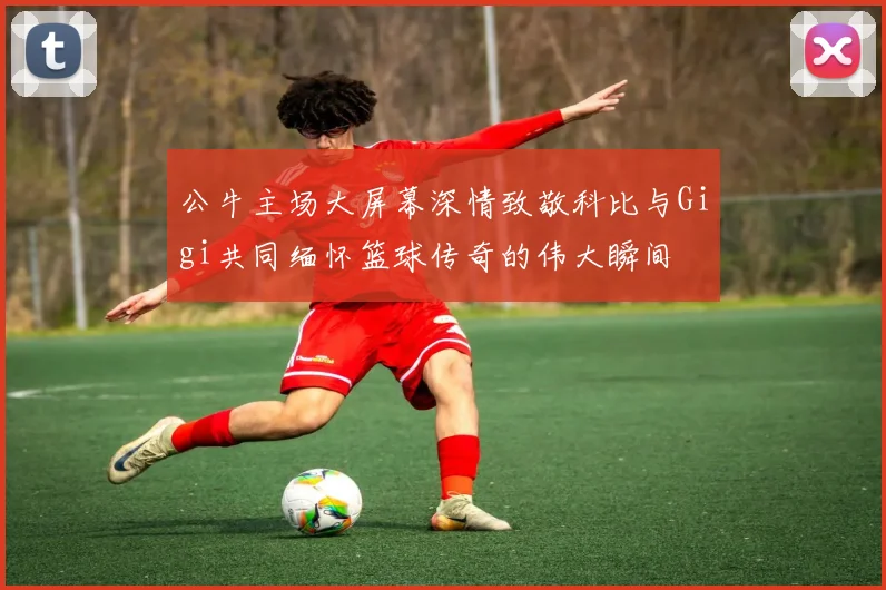 公牛主场大屏幕深情致敬科比与Gigi共同缅怀篮球传奇的伟大瞬间