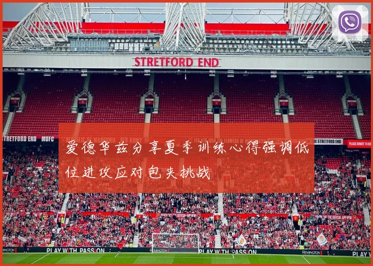 爱德华兹分享夏季训练心得强调低位进攻应对包夹挑战