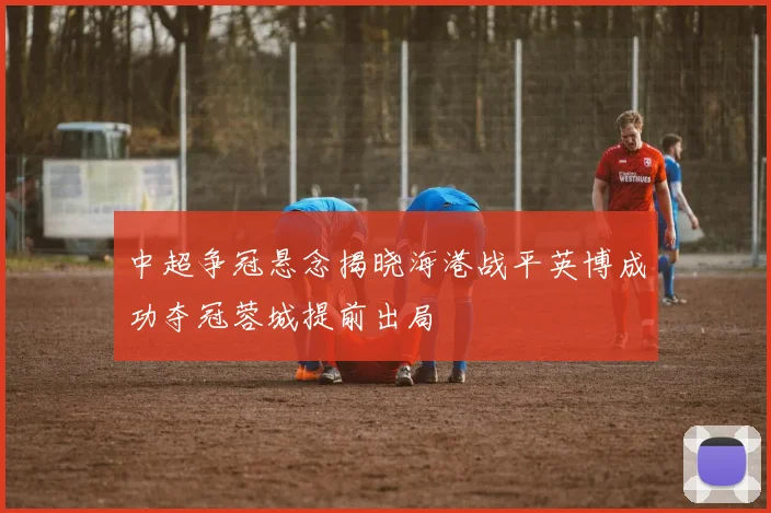 中超争冠悬念揭晓海港战平英博成功夺冠蓉城提前出局