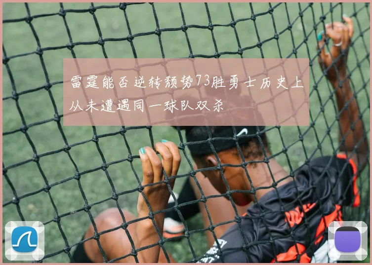 雷霆能否逆转颓势73胜勇士历史上从未遭遇同一球队双杀