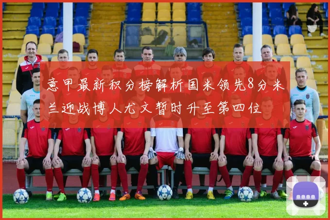 意甲最新积分榜解析国米领先8分米兰迎战博人尤文暂时升至第四位