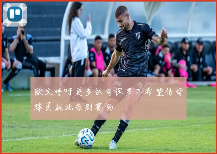 欧文呼吁更多认可保罗不希望传奇球员就此告别赛场