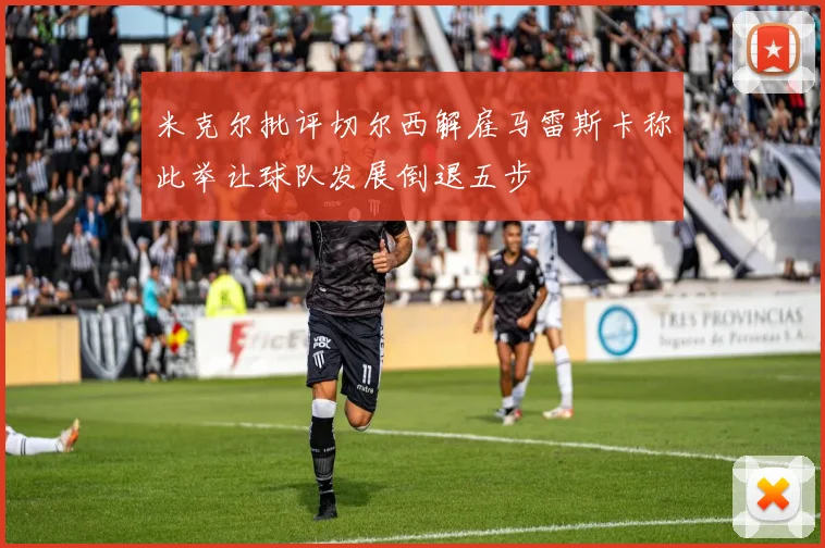 米克尔批评切尔西解雇马雷斯卡称此举让球队发展倒退五步