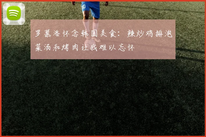 罗慕洛怀念韩国美食：辣炒鸡排泡菜汤和烤肉让我难以忘怀