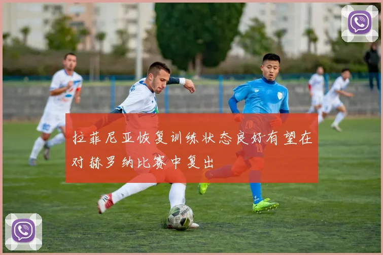 拉菲尼亚恢复训练状态良好有望在对赫罗纳比赛中复出