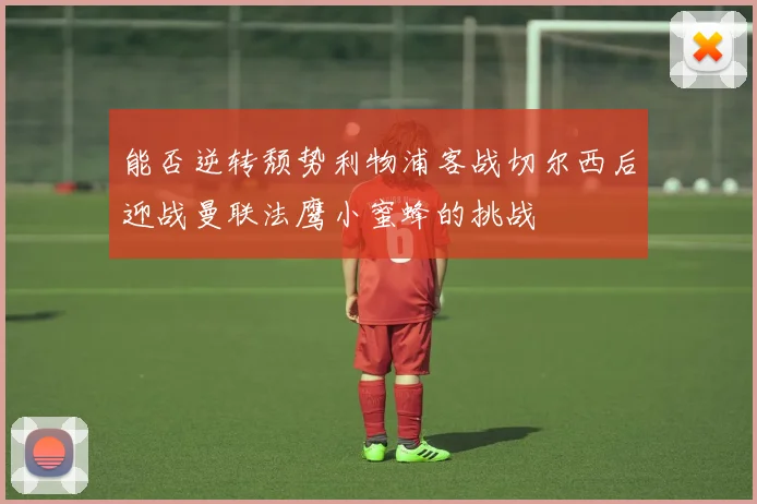 能否逆转颓势利物浦客战切尔西后迎战曼联法鹰小蜜蜂的挑战