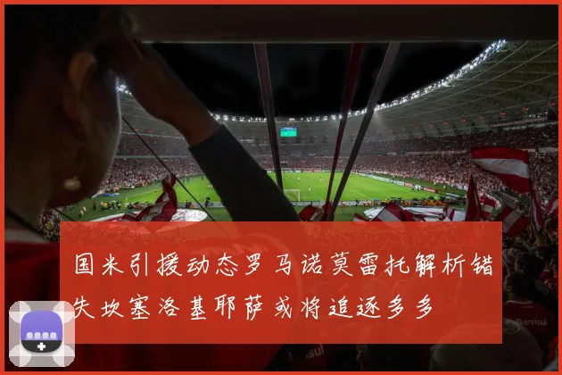 国米引援动态罗马诺莫雷托解析错失坎塞洛基耶萨或将追逐多多