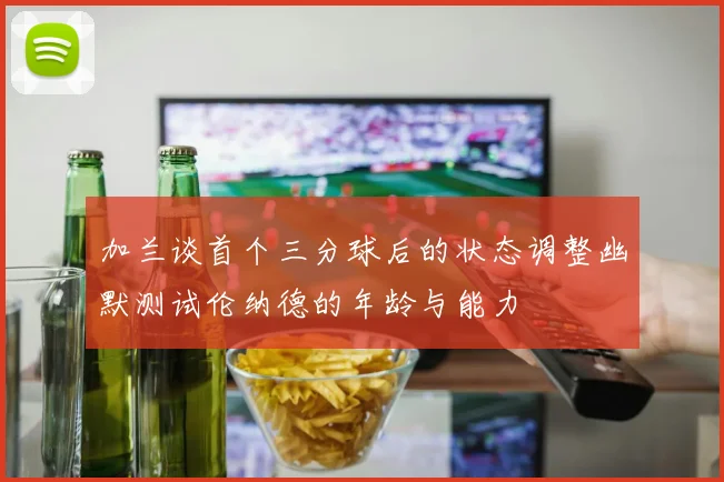 加兰谈首个三分球后的状态调整幽默测试伦纳德的年龄与能力