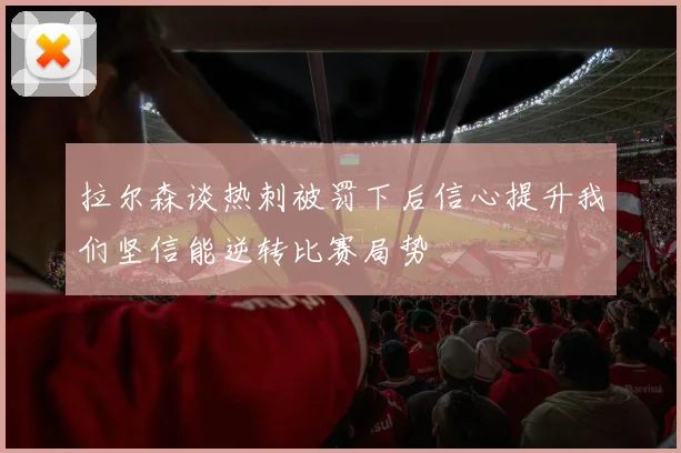 拉尔森谈热刺被罚下后信心提升我们坚信能逆转比赛局势