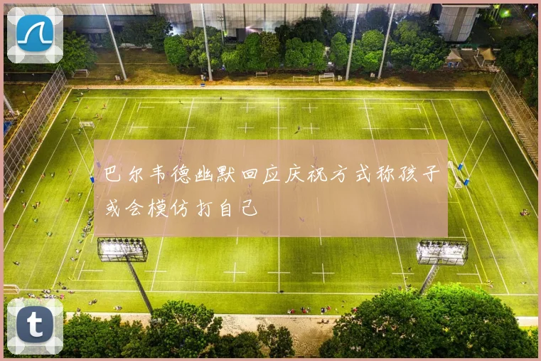 巴尔韦德幽默回应庆祝方式称孩子或会模仿打自己