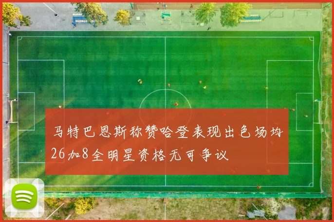 马特巴恩斯称赞哈登表现出色场均26加8全明星资格无可争议