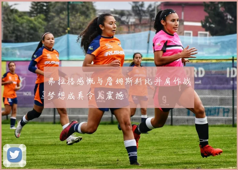 弗拉格感慨与詹姆斯科比并肩作战梦想成真令人震撼