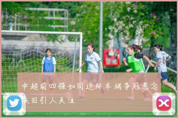 中超前四强如同连环车祸争冠悬念依旧引人关注