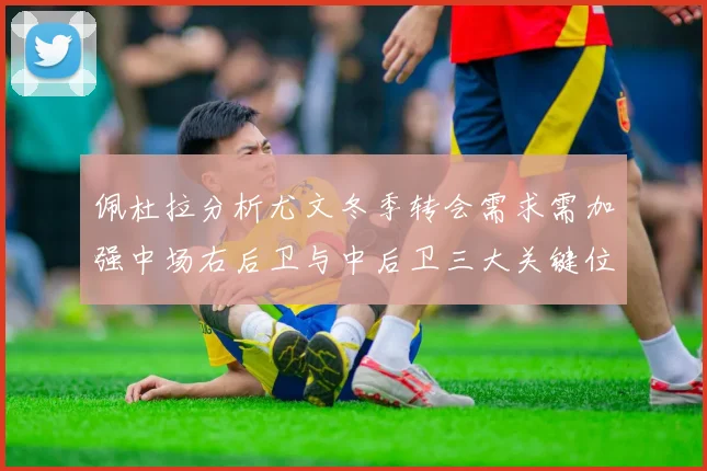 佩杜拉分析尤文冬季转会需求需加强中场右后卫与中后卫三大关键位置